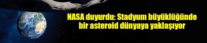 NASA duyurdu: Stadyum büyüklüğünde bir asteroid dünyaya yaklaşıyor