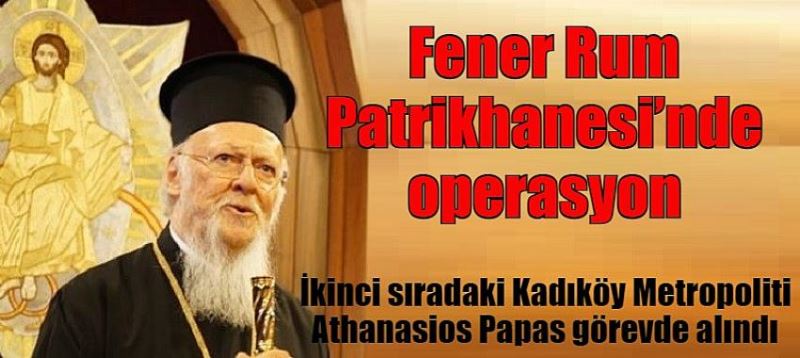 Fener Rum Patrikhanesi’nde operasyon  İkinci sıradaki Kadıköy Metropoliti Athanasios Papas görevde alındı