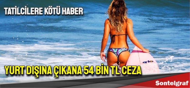 Tatilcilere kötü haber, Yurt dışına çıkana 54 bin TL ceza